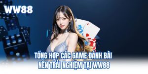 Tổng Hợp Các Game Đánh Bài Nên Trải Nghiệm Tại WW88